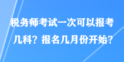 税务师考试一次可以报考几科？报名几月份开始？