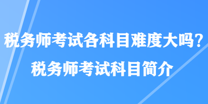 税务师考试各科目难度大吗？税务师考试科目简介