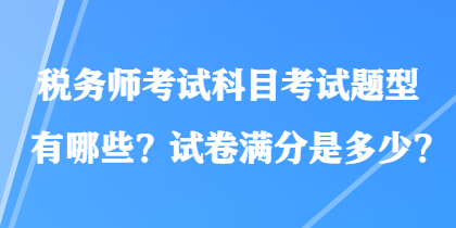 税务师考试科目考试题型有哪些？试卷满分是多少？