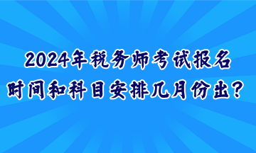 2024年税务师考试报名时间和科目安排几月份出？