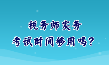 税务师实务考试时间够用吗？