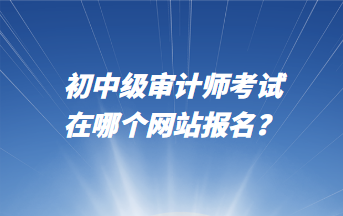 初中级审计师考试在哪个网站报名？