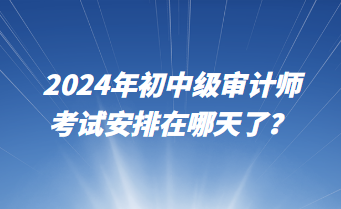 2024年初中级审计师考试安排在哪天了？