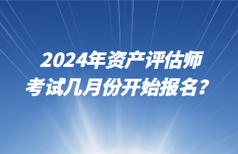 2024年资产评估师考试几月份开始报名？