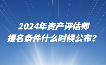 2024年资产评估师报名条件什么时候公布？