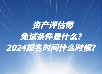 资产评估师免试条件是什么？2024年报名时间什么时候？