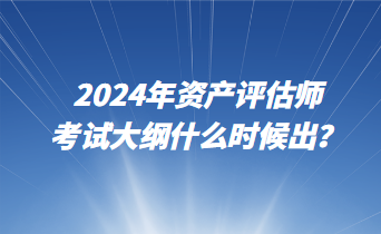 2024年资产评估师考试大纲什么时候出？