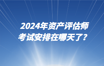 2024年资产评估师考试安排在哪天了？