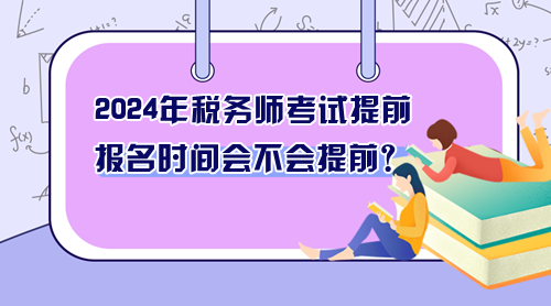 2024年税务师考试提前 报名时间会不会提前？