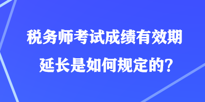 税务师考试成绩有效期延长是如何规定的？