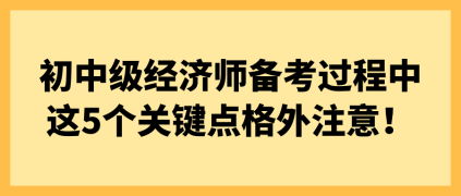 初中级经济师备考过程中 这5个关键点格外注意！