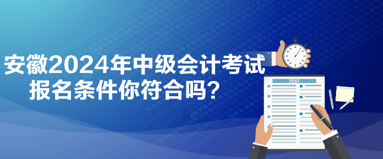 安徽2024年中级会计考试报名条件你符合吗？