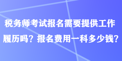 税务师考试报名需要提供工作履历吗？报名费用一科多少钱？