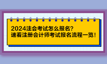 2024注会考试怎么报名？速看注册会计师考试报名流程一览！