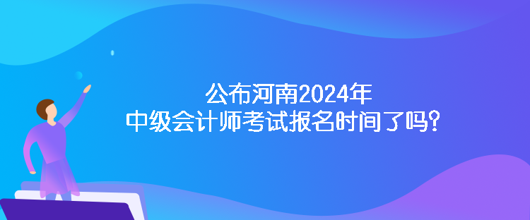 公布河南2024年中级会计师考试报名时间了吗？