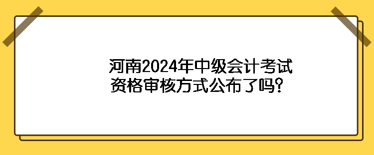 河南2024年中级会计考试资格审核方式公布了吗？