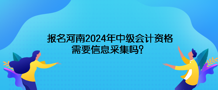 报名河南2024年中级会计资格需要信息采集吗？