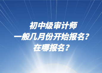 初中级审计师一般几月份开始报名？在哪报名？