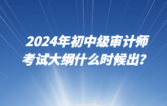 2024年初中级审计师考试大纲什么时候出？