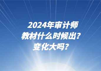 2024年审计师教材什么时候出？变化大吗？