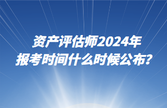 资产评估师2024年报考时间什么时候公布？