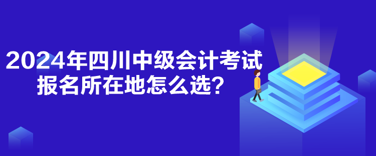 2024年四川中级会计考试报名所在地怎么选？