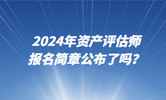 2024资产评估师报名简章公布了吗？