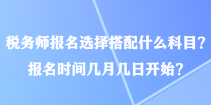 税务师报名选择搭配什么科目？报名时间几月几日开始？