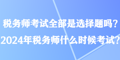 税务师考试全部是选择题吗？2024年税务师什么时候考试？