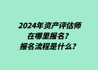 2024年资产评估师在哪里报名？报名流程是什么？