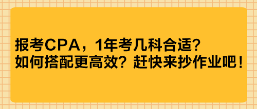 报考CPA，1年考几科合适？如何搭配更高效？赶快来抄作业吧！