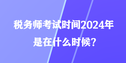 税务师考试时间2024年是在什么时候？