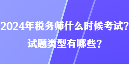 2024年税务师什么时候考试？试题类型有哪些？