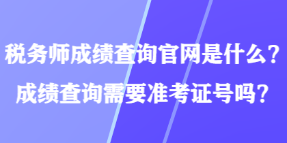 税务师成绩查询官网是什么？成绩查询需要准考证号吗？