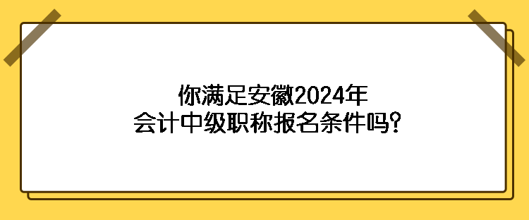 你满足安徽2024年会计中级职称报名条件吗？