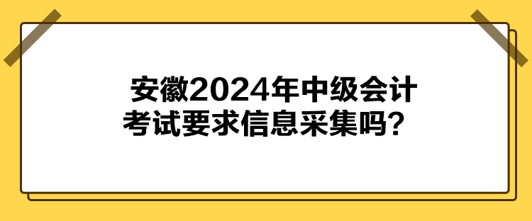 安徽2024年中级会计考试要求信息采集吗？