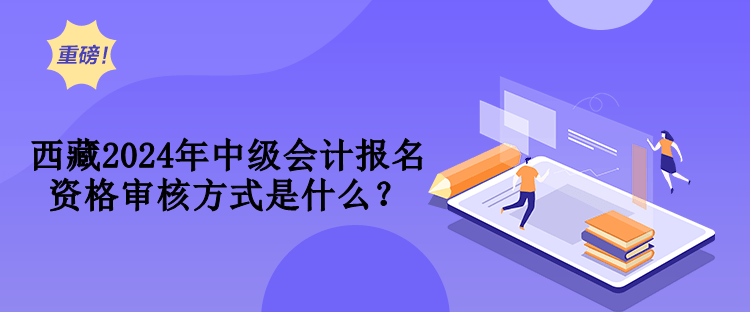 西藏2024年中级会计报名资格审核方式是什么？