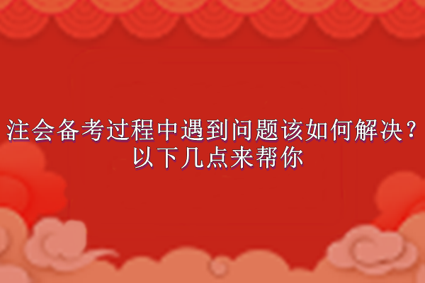 注会备考过程中遇到问题该如何解决？以下几点来帮你