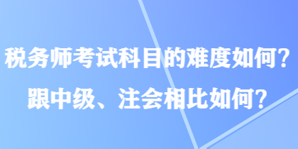 税务师考试科目的难度如何？跟中级、注会相比如何？