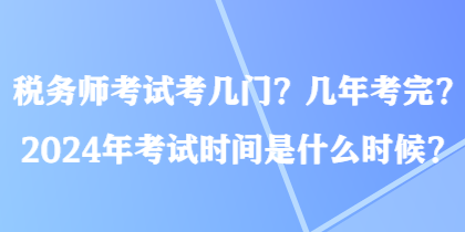 税务师考试考几门？几年考完？2024年考试时间是什么时候？