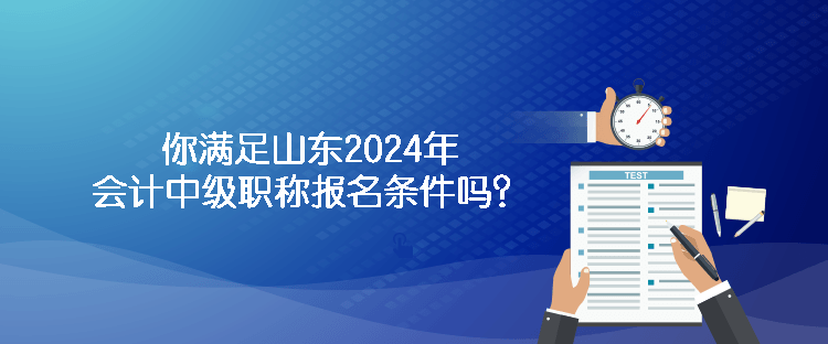 你满足山东2024年会计中级职称报名条件吗？