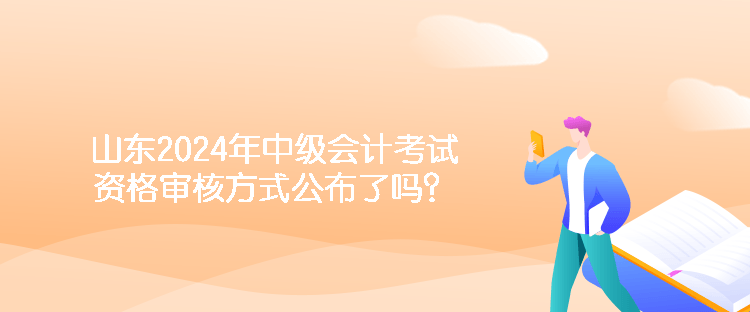 山东2024年中级会计考试资格审核方式公布了吗？