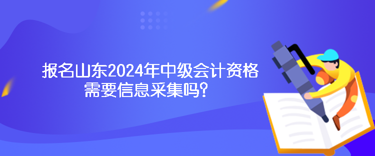 报名山东2024年中级会计资格需要信息采集吗？