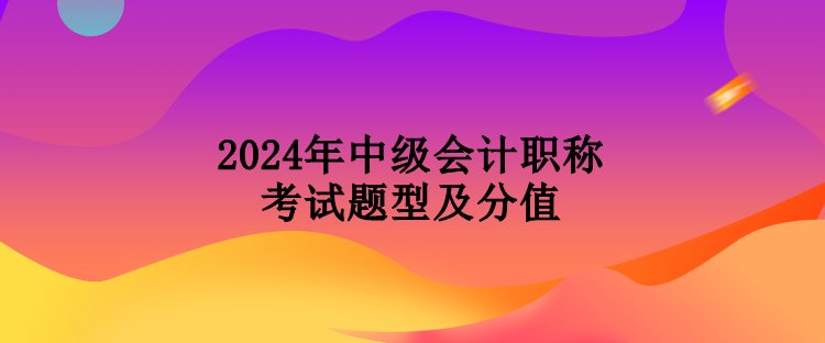 2024年中级会计职称考试题型及分值