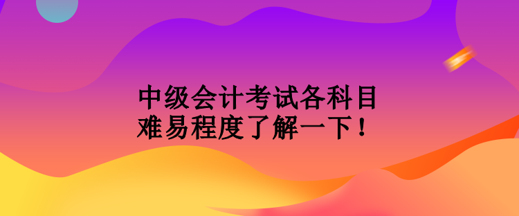 中级会计考试各科目难易程度了解一下！