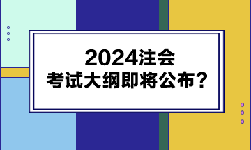 2024注会考试大纲即将公布？