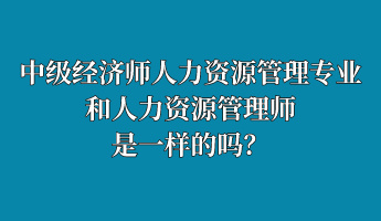 中级经济师人力资源管理专业和人力资源管理师是一样的吗？