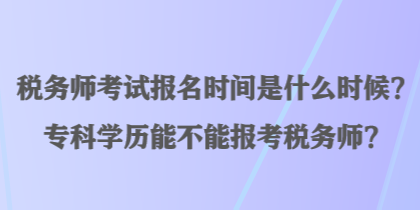 税务师考试报名时间是什么时候？专科学历能不能报考税务师？