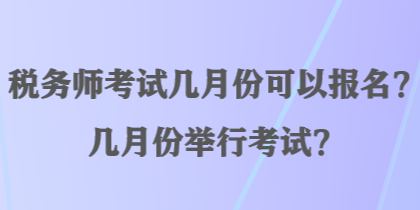 税务师考试几月份可以报名？几月份举行考试？