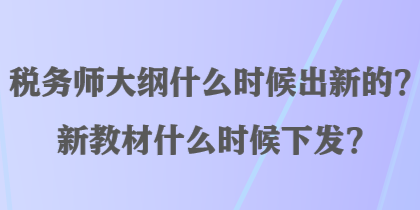 税务师大纲什么时候出新的？新教材什么时候下发？